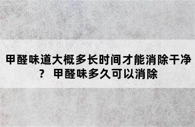 甲醛味道大概多长时间才能消除干净？ 甲醛味多久可以消除